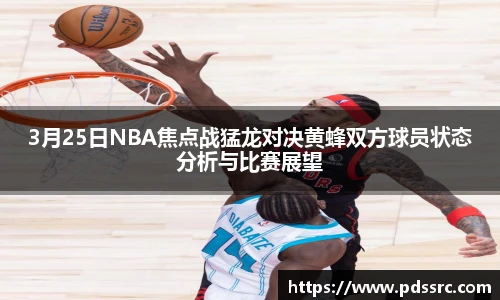 3月25日NBA焦点战猛龙对决黄蜂双方球员状态分析与比赛展望