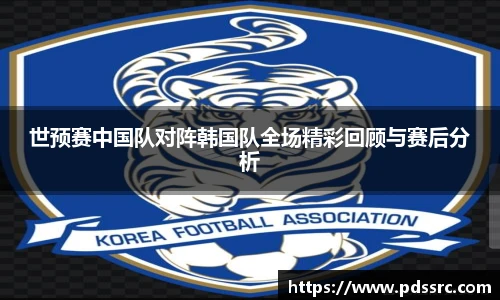 世预赛中国队对阵韩国队全场精彩回顾与赛后分析