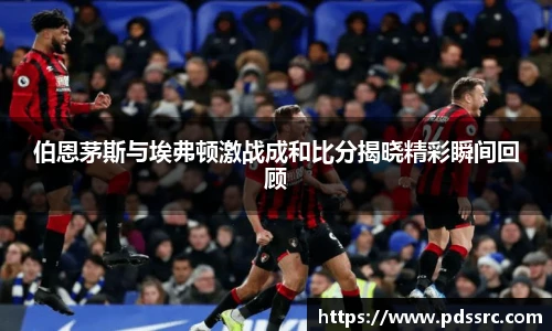 NBA直播伯恩茅斯与埃弗顿激战成和比分揭晓精彩瞬间回顾