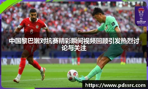壹号国际中国黎巴嫩对抗赛精彩瞬间视频回顾引发热烈讨论与关注