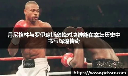 壹号国际丹尼格林与罗伊琼斯巅峰对决谁能在拳坛历史中书写辉煌传奇