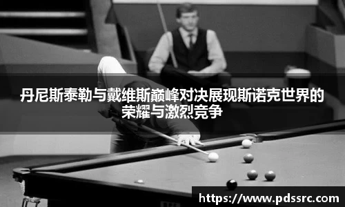 壹号国际丹尼斯泰勒与戴维斯巅峰对决展现斯诺克世界的荣耀与激烈竞争